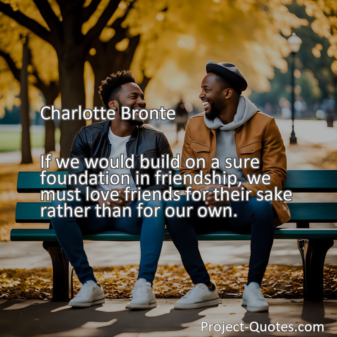 Freely Shareable Quote Image If we would build on a sure foundation in friendship, we must love friends for their sake rather than for our own.