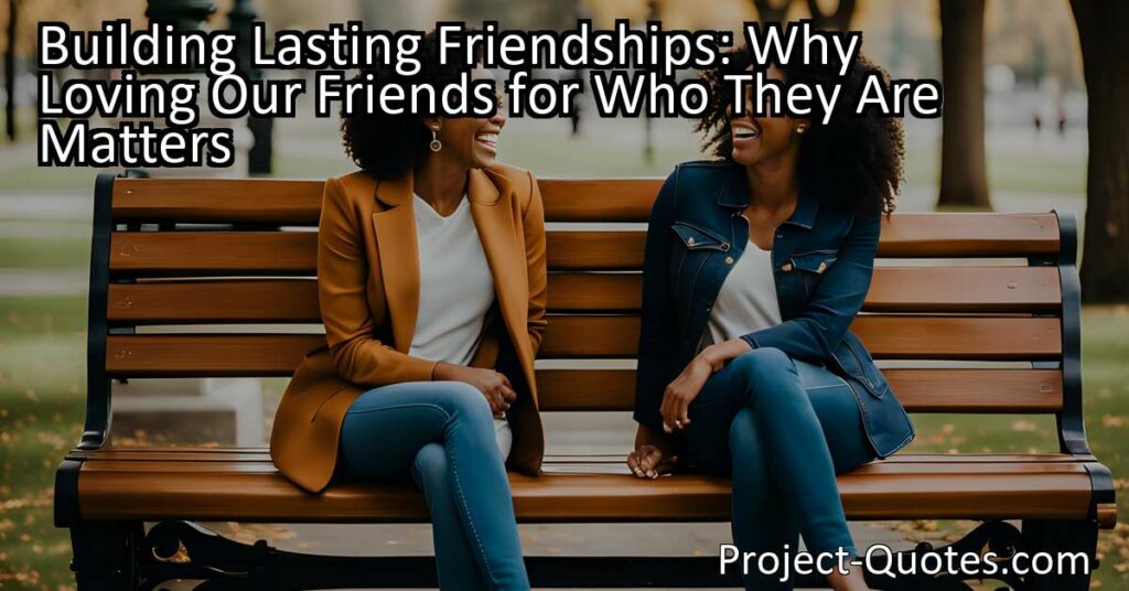 In the article "Building Lasting Friendships: Why Loving Our Friends for Who They Are Matters