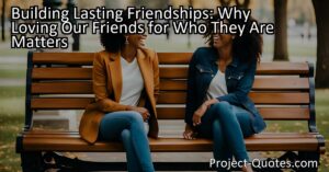 In the article "Building Lasting Friendships: Why Loving Our Friends for Who They Are Matters