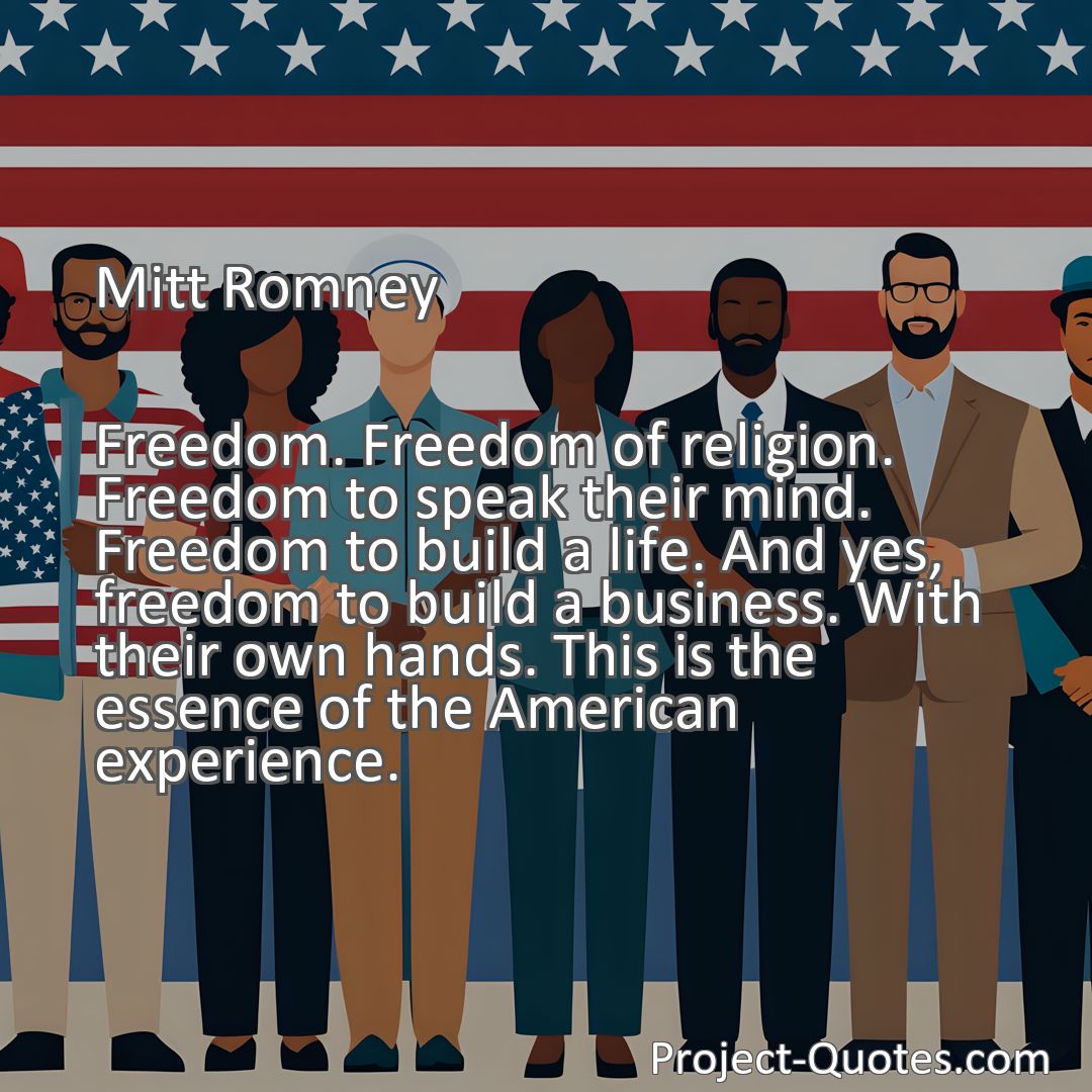 Freely Shareable Quote Image Freedom. Freedom of religion. Freedom to speak their mind. Freedom to build a life. And yes, freedom to build a business. With their own hands. This is the essence of the American experience.