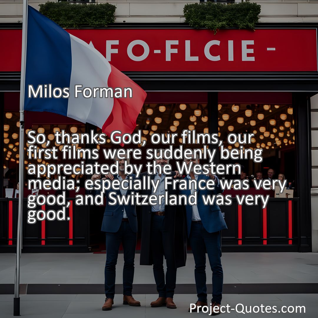 Freely Shareable Quote Image So, thanks God, our films, our first films were suddenly being appreciated by the Western media; especially France was very good, and Switzerland was very good.