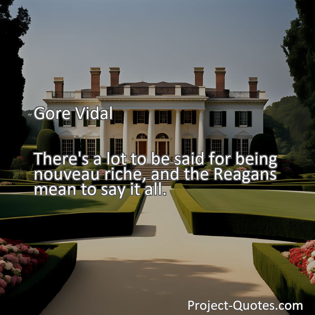 Freely Shareable Quote Image There's a lot to be said for being nouveau riche, and the Reagans mean to say it all.