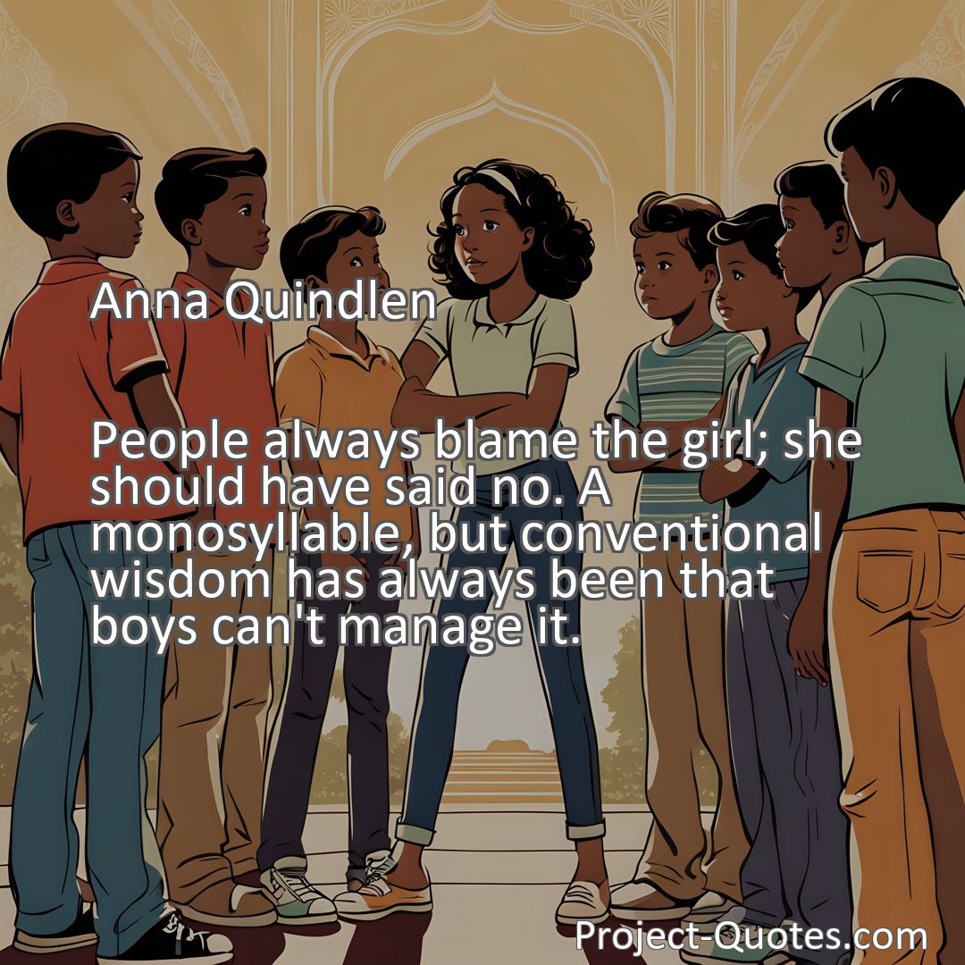 Freely Shareable Quote Image People always blame the girl; she should have said no. A monosyllable, but conventional wisdom has always been that boys can't manage it.