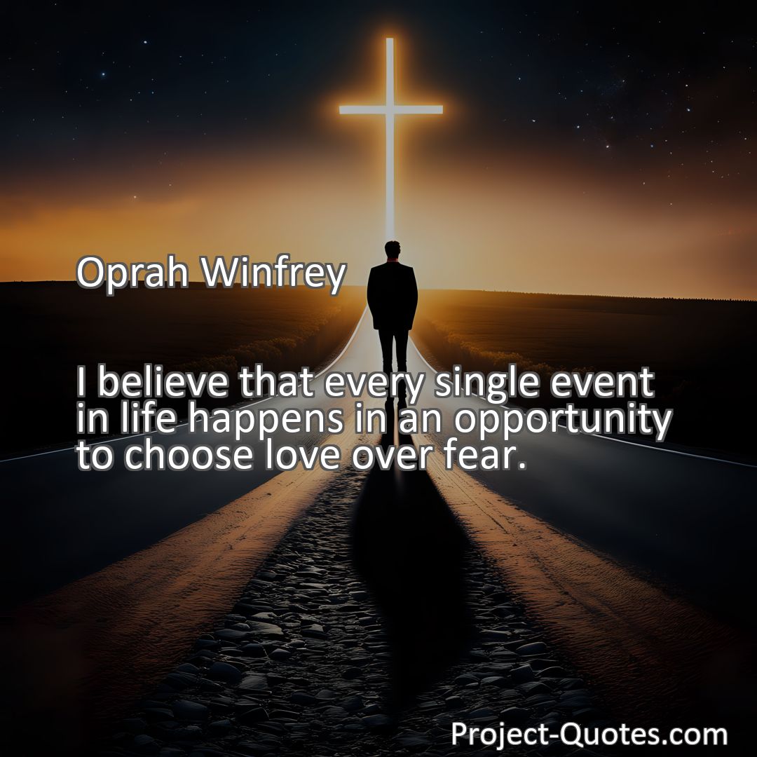 Freely Shareable Quote Image I believe that every single event in life happens in an opportunity to choose love over fear.