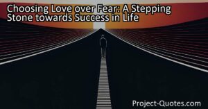 Choosing Love over Fear: A Stepping Stone towards Success in Life