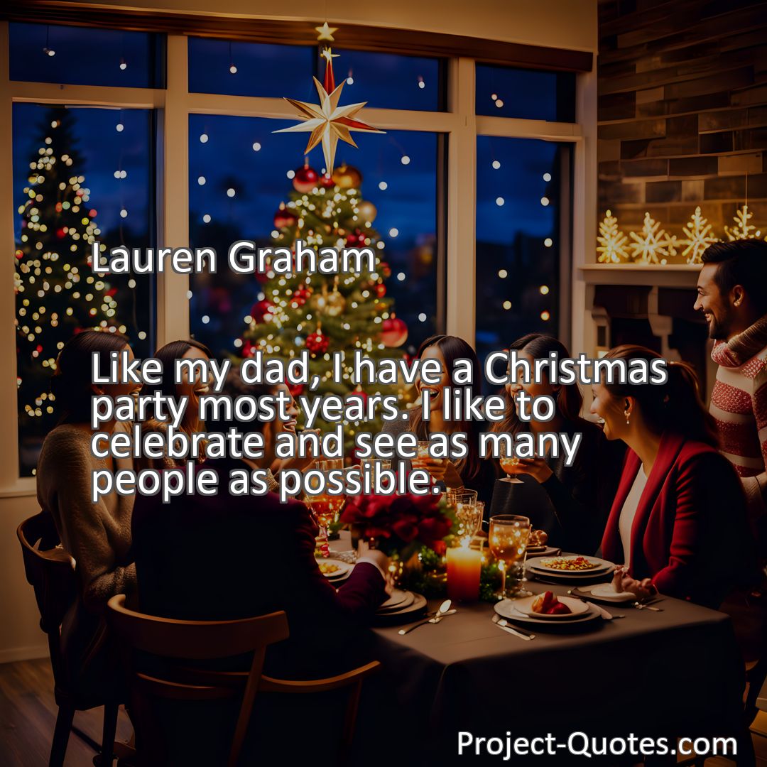 Freely Shareable Quote Image Like my dad, I have a Christmas party most years. I like to celebrate and see as many people as possible.