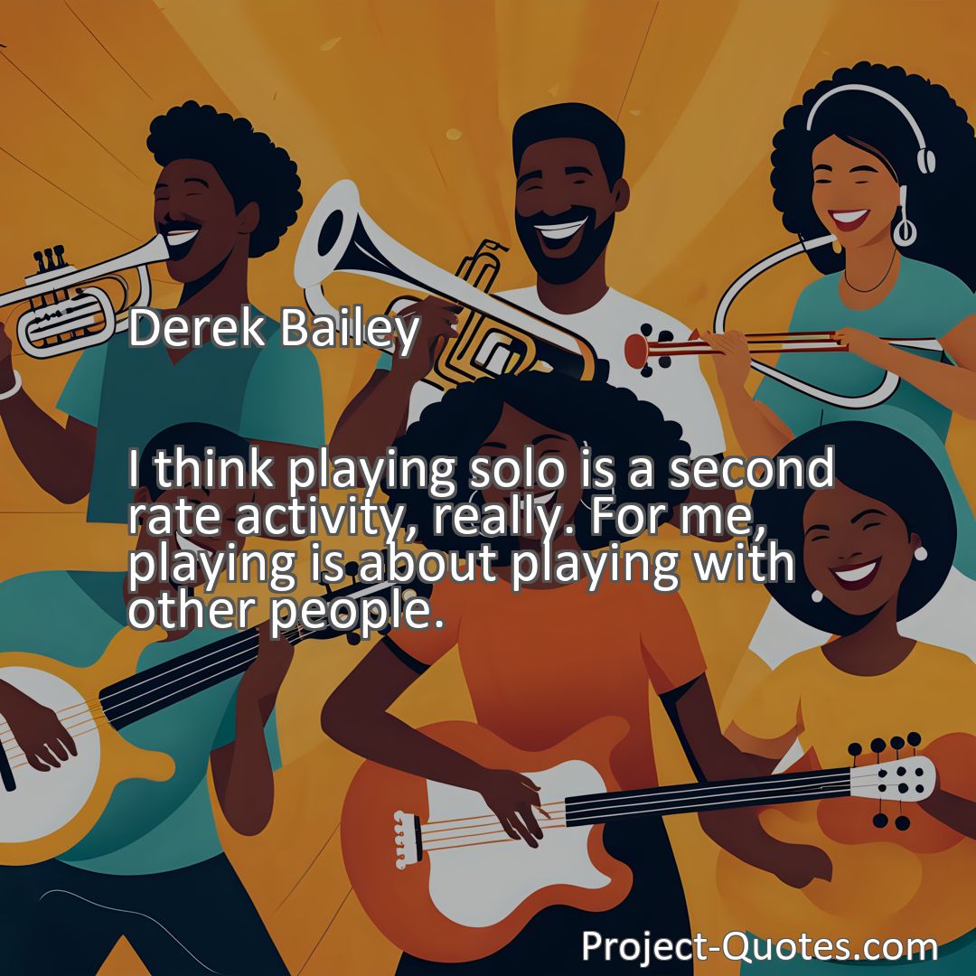 Freely Shareable Quote Image I think playing solo is a second rate activity, really. For me, playing is about playing with other people.