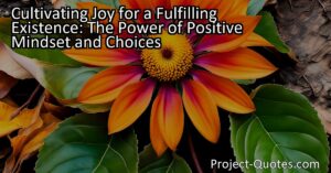Discover the power of a positive mindset in cultivating joy for a fulfilling existence. Learn how your choices and actions determine your happiness and overall well-being. Start living fully today! (160 characters)