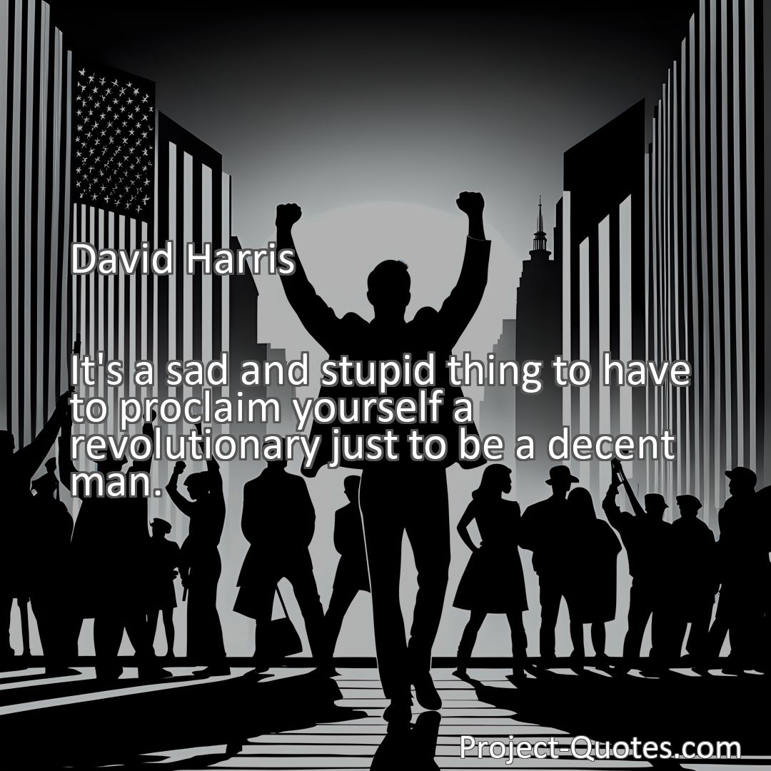Freely Shareable Quote Image It's a sad and stupid thing to have to proclaim yourself a revolutionary just to be a decent man.