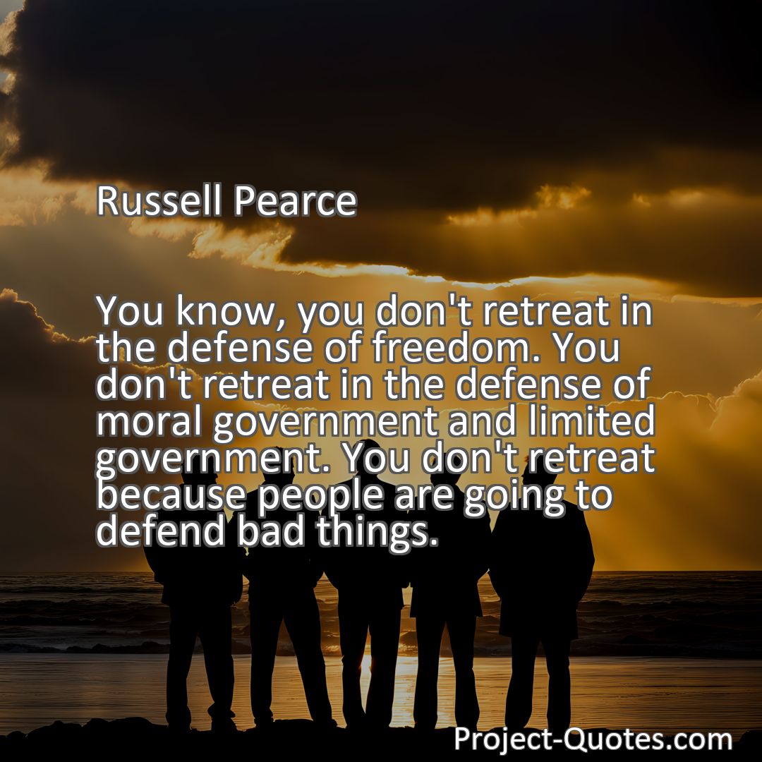 Freely Shareable Quote Image You know, you don't retreat in the defense of freedom. You don't retreat in the defense of moral government and limited government. You don't retreat because people are going to defend bad things.