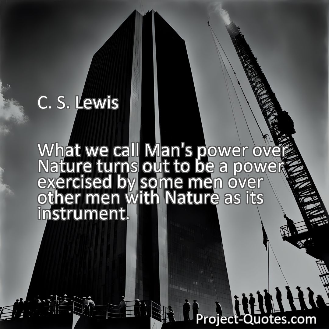 Freely Shareable Quote Image What we call Man's power over Nature turns out to be a power exercised by some men over other men with Nature as its instrument.