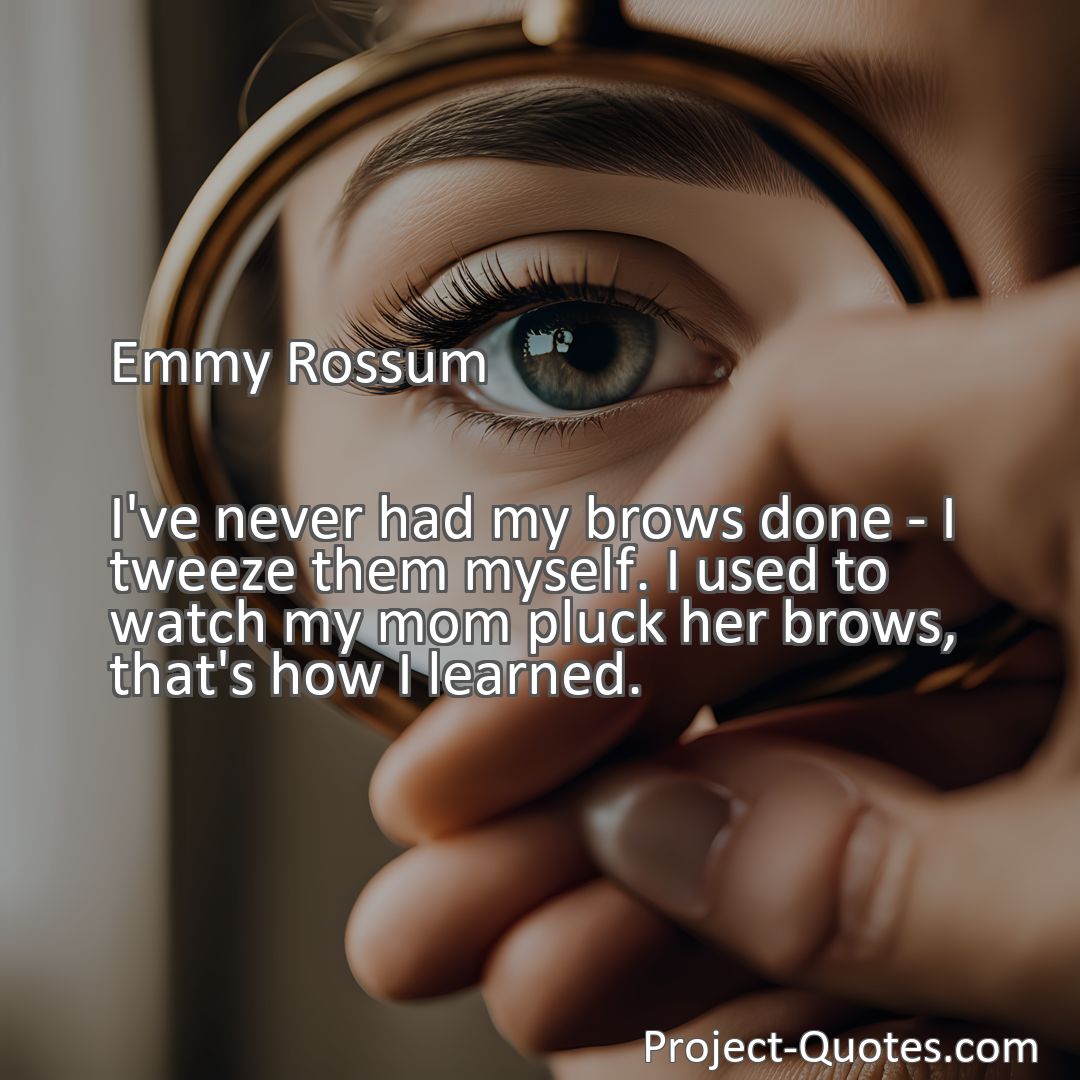 Freely Shareable Quote Image I've never had my brows done - I tweeze them myself. I used to watch my mom pluck her brows, that's how I learned.
