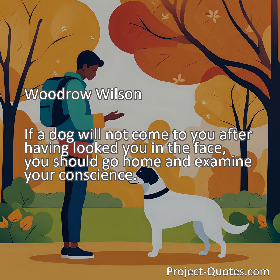 Freely Shareable Quote Image If a dog will not come to you after having looked you in the face, you should go home and examine your conscience.