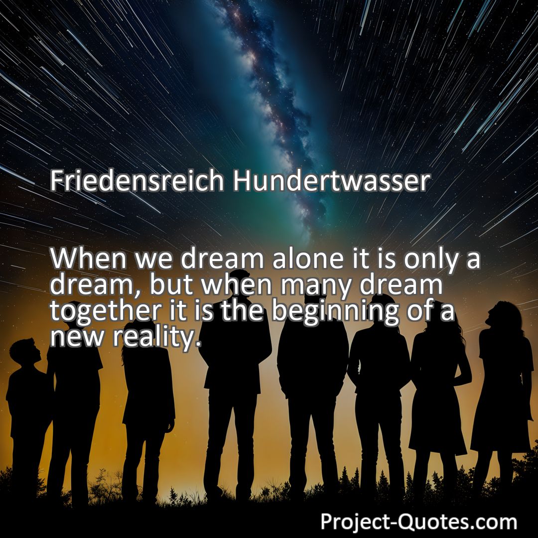 Freely Shareable Quote Image When we dream alone it is only a dream, but when many dream together it is the beginning of a new reality.