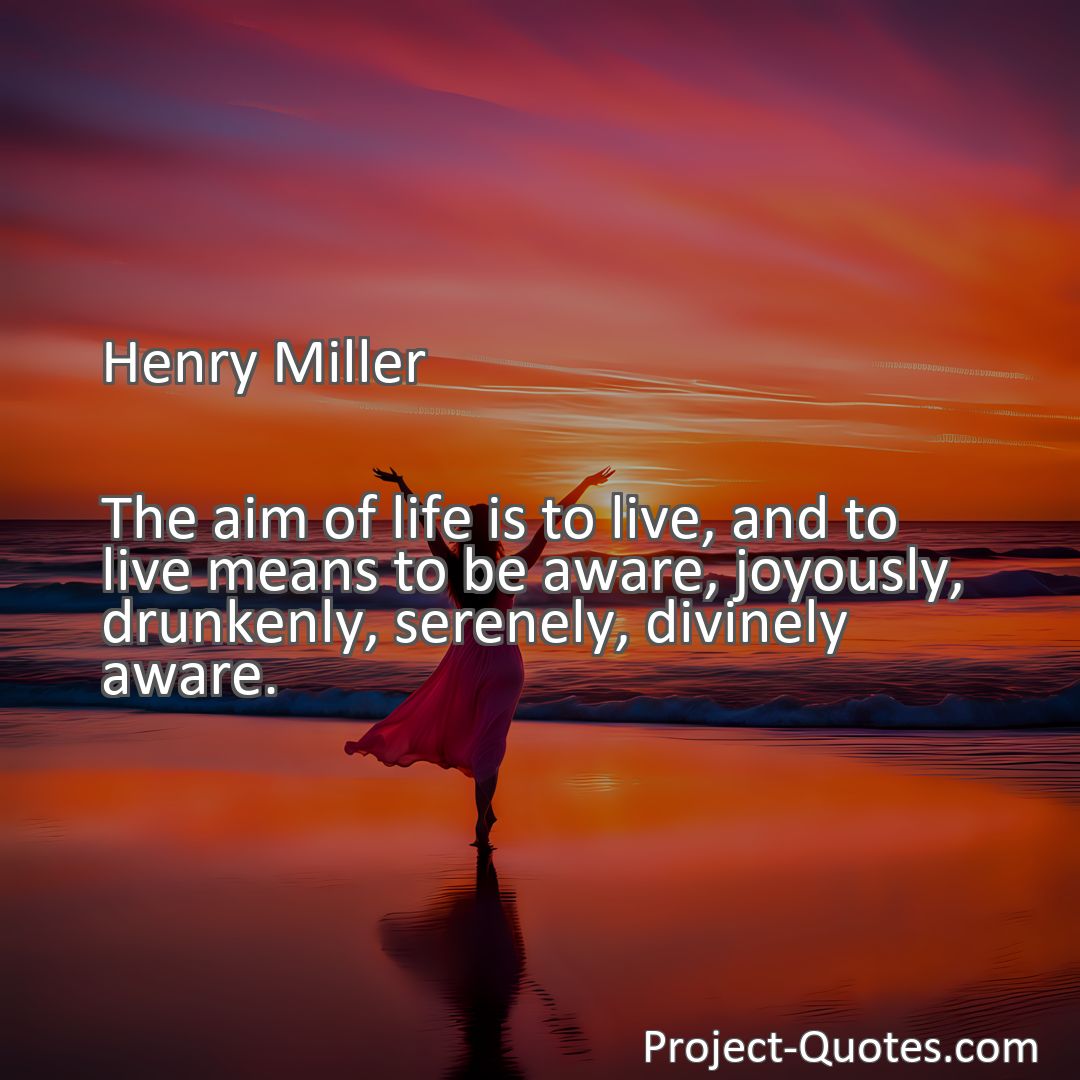 Freely Shareable Quote Image The aim of life is to live, and to live means to be aware, joyously, drunkenly, serenely, divinely aware.