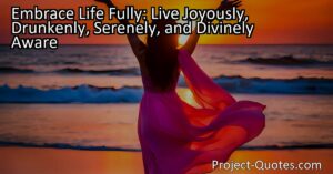 To truly embrace life fully