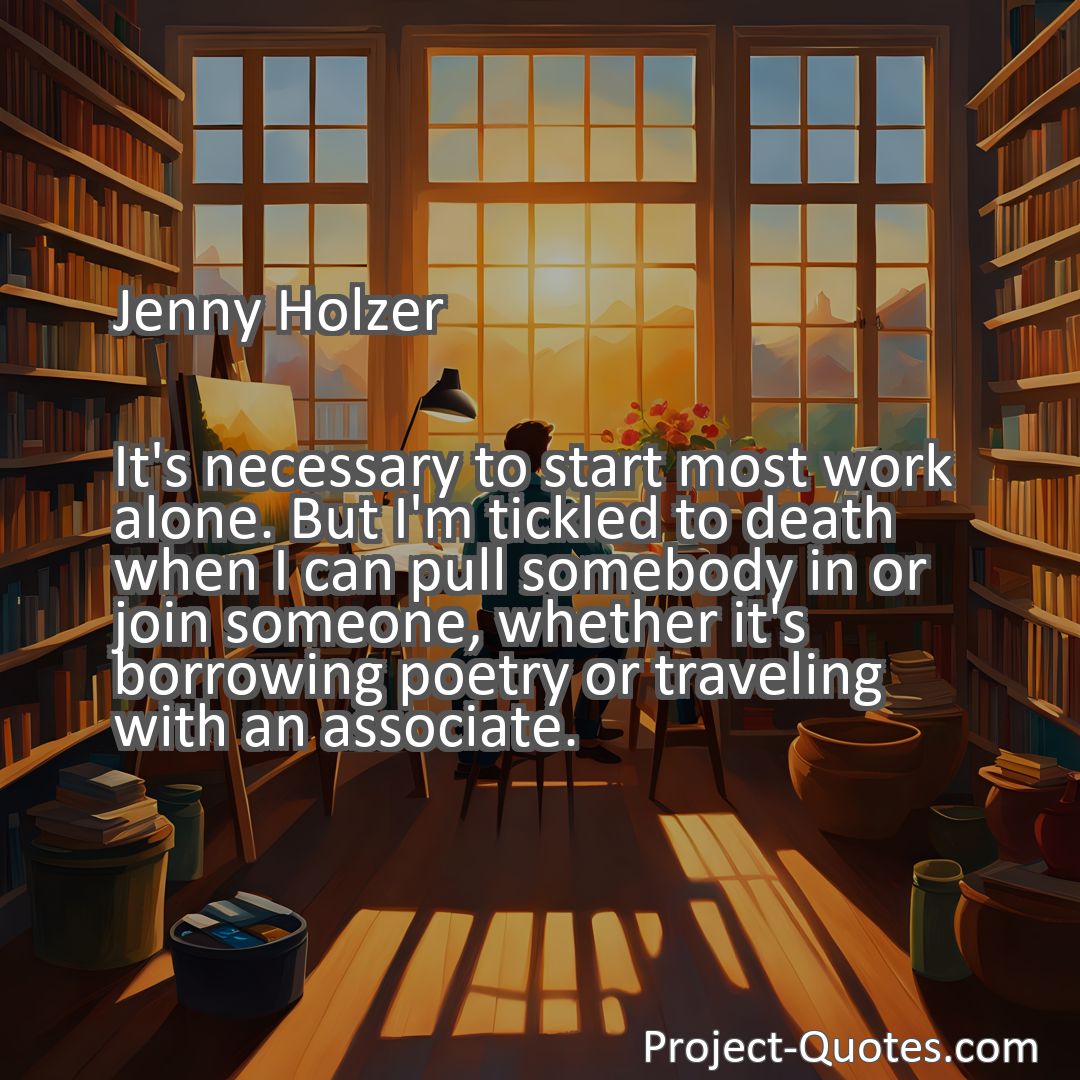 Freely Shareable Quote Image It's necessary to start most work alone. But I'm tickled to death when I can pull somebody in or join someone, whether it's borrowing poetry or traveling with an associate.