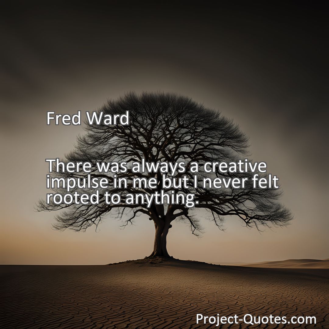 Freely Shareable Quote Image There was always a creative impulse in me but I never felt rooted to anything.