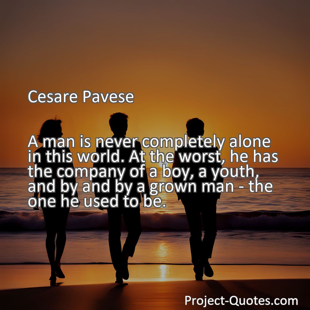 Freely Shareable Quote Image A man is never completely alone in this world. At the worst, he has the company of a boy, a youth, and by and by a grown man - the one he used to be.