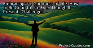 Embracing the Goodness of Life: How to Be Good to Life Even Though It Presents Challenges