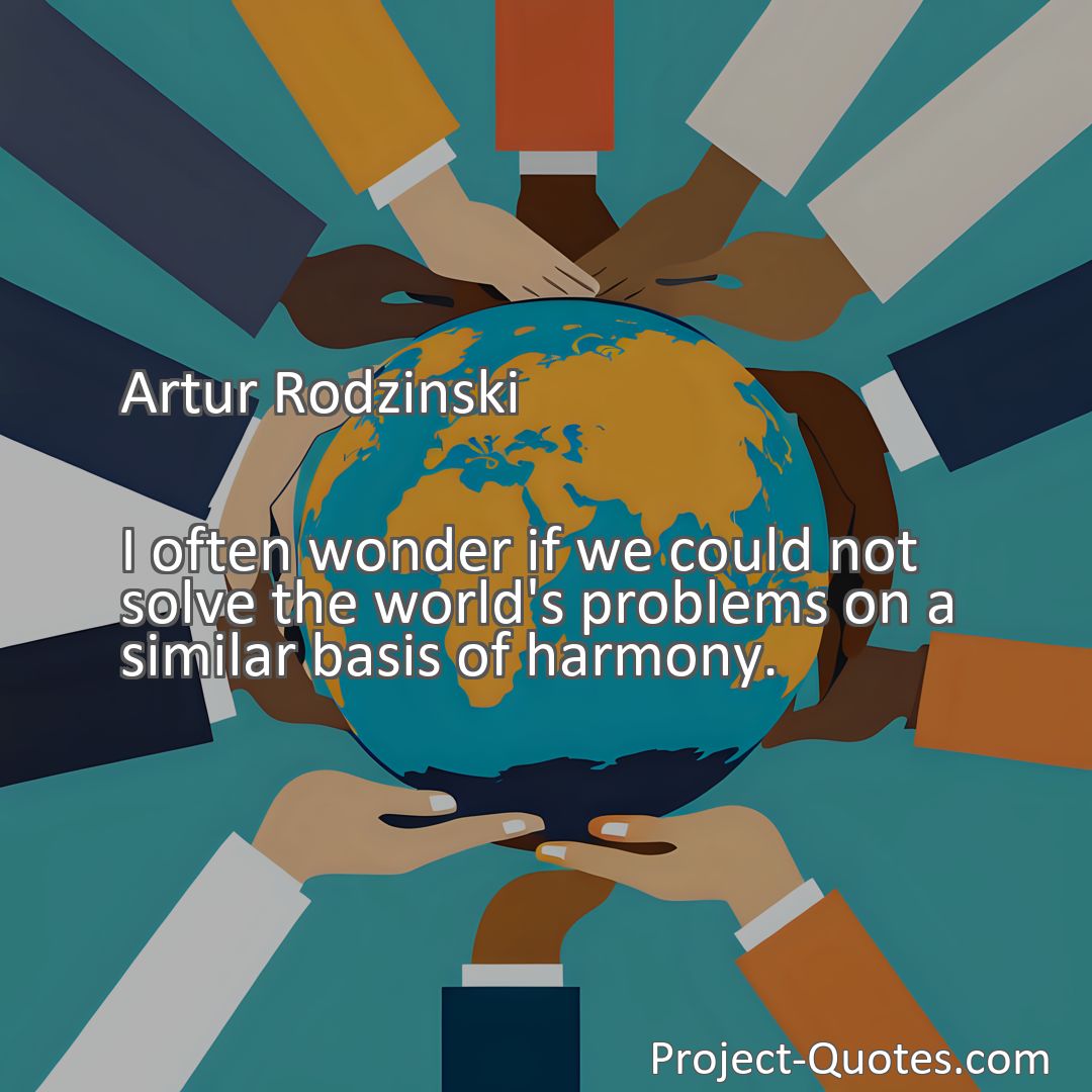 Freely Shareable Quote Image I often wonder if we could not solve the world's problems on a similar basis of harmony.