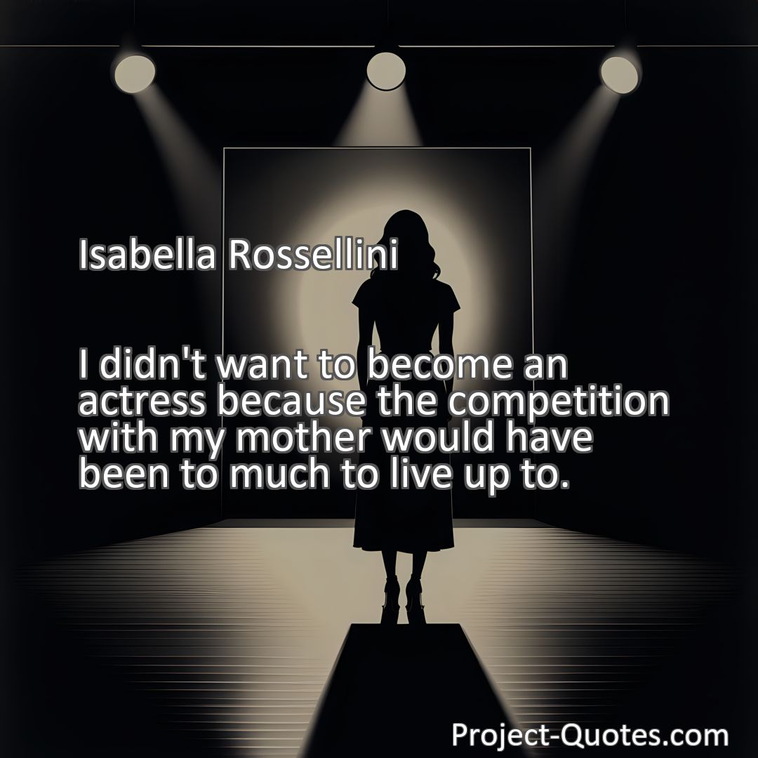 Freely Shareable Quote Image I didn't want to become an actress because the competition with my mother would have been to much to live up to.