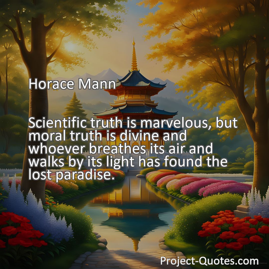 Freely Shareable Quote Image Scientific truth is marvelous, but moral truth is divine and whoever breathes its air and walks by its light has found the lost paradise.