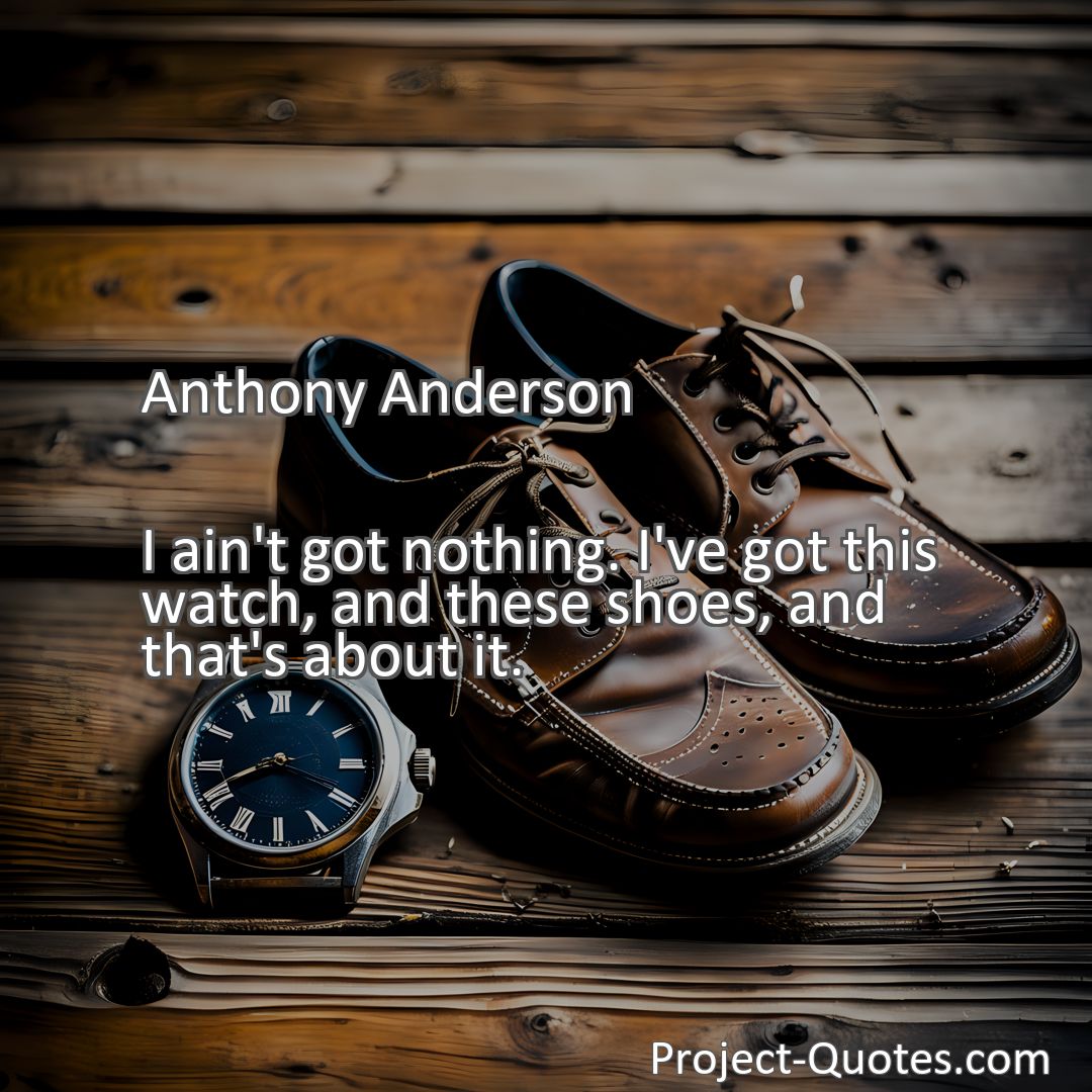 Freely Shareable Quote Image I ain't got nothing. I've got this watch, and these shoes, and that's about it.