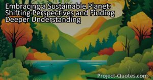 Embracing a sustainable planet: Discovering deeper understanding and connection with the environment. Transformative shift in consciousness for a harmonious world.