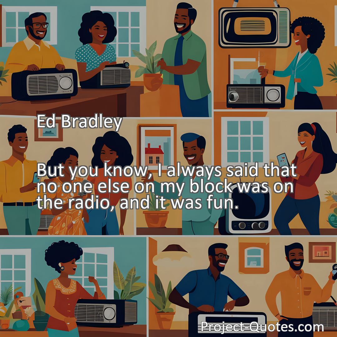 Freely Shareable Quote Image But you know, I always said that no one else on my block was on the radio, and it was fun.