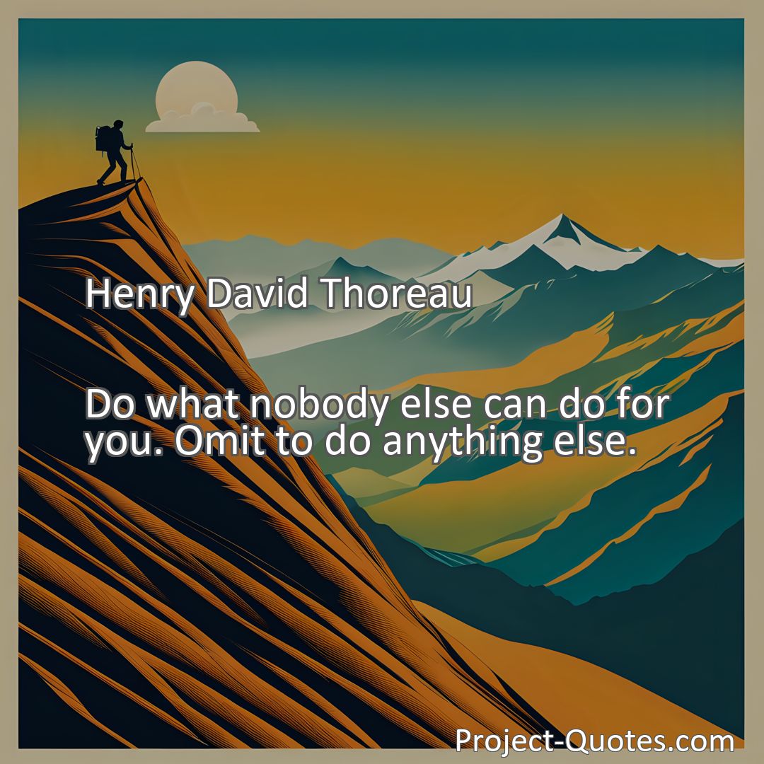 Freely Shareable Quote Image Do what nobody else can do for you. Omit to do anything else.