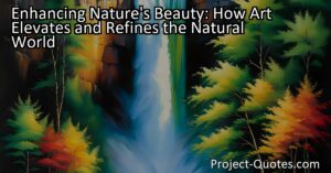 Enhancing Nature's Beauty: How Art Elevates and Refines the Natural World. Discover how art elevates and refines nature
