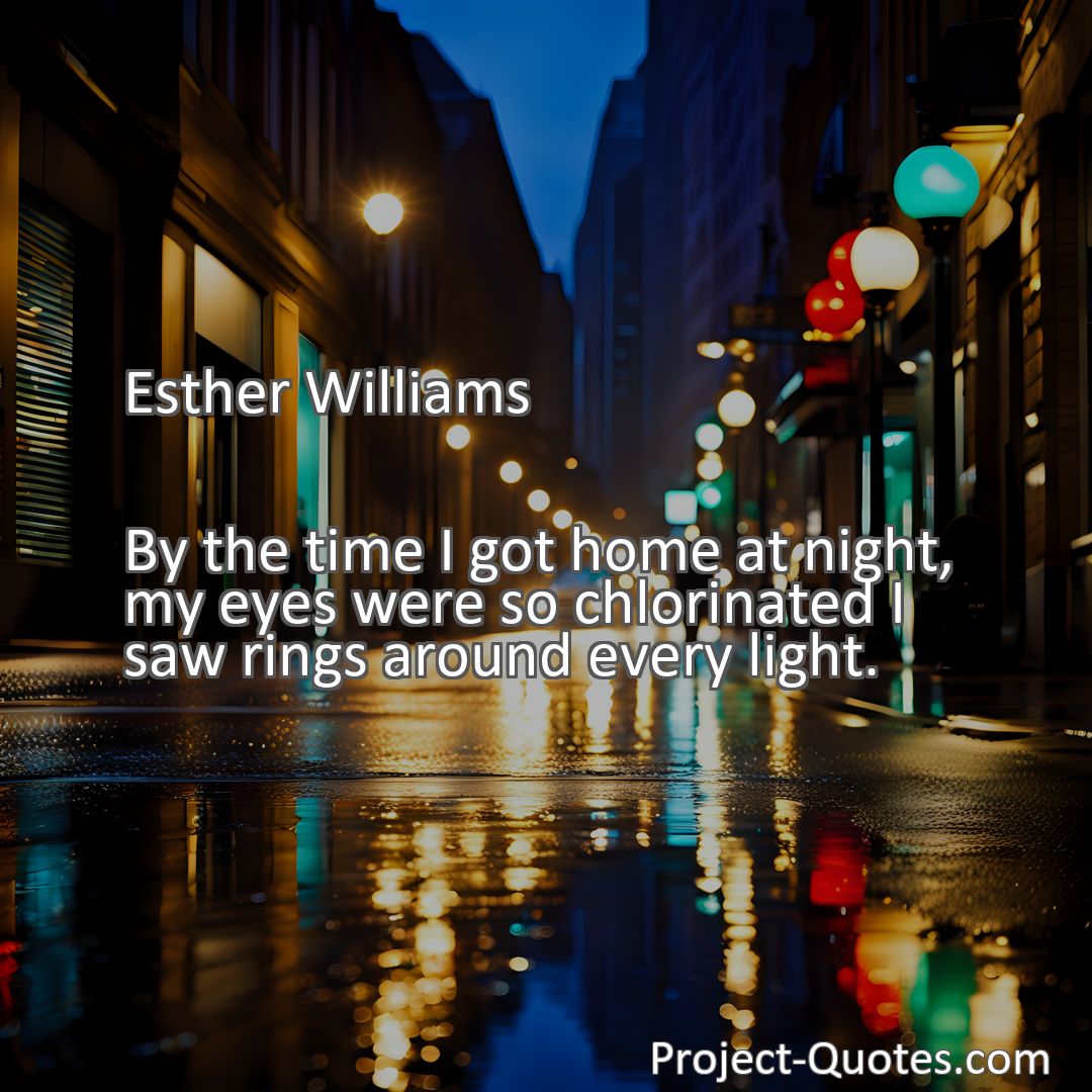 Freely Shareable Quote Image By the time I got home at night, my eyes were so chlorinated I saw rings around every light.