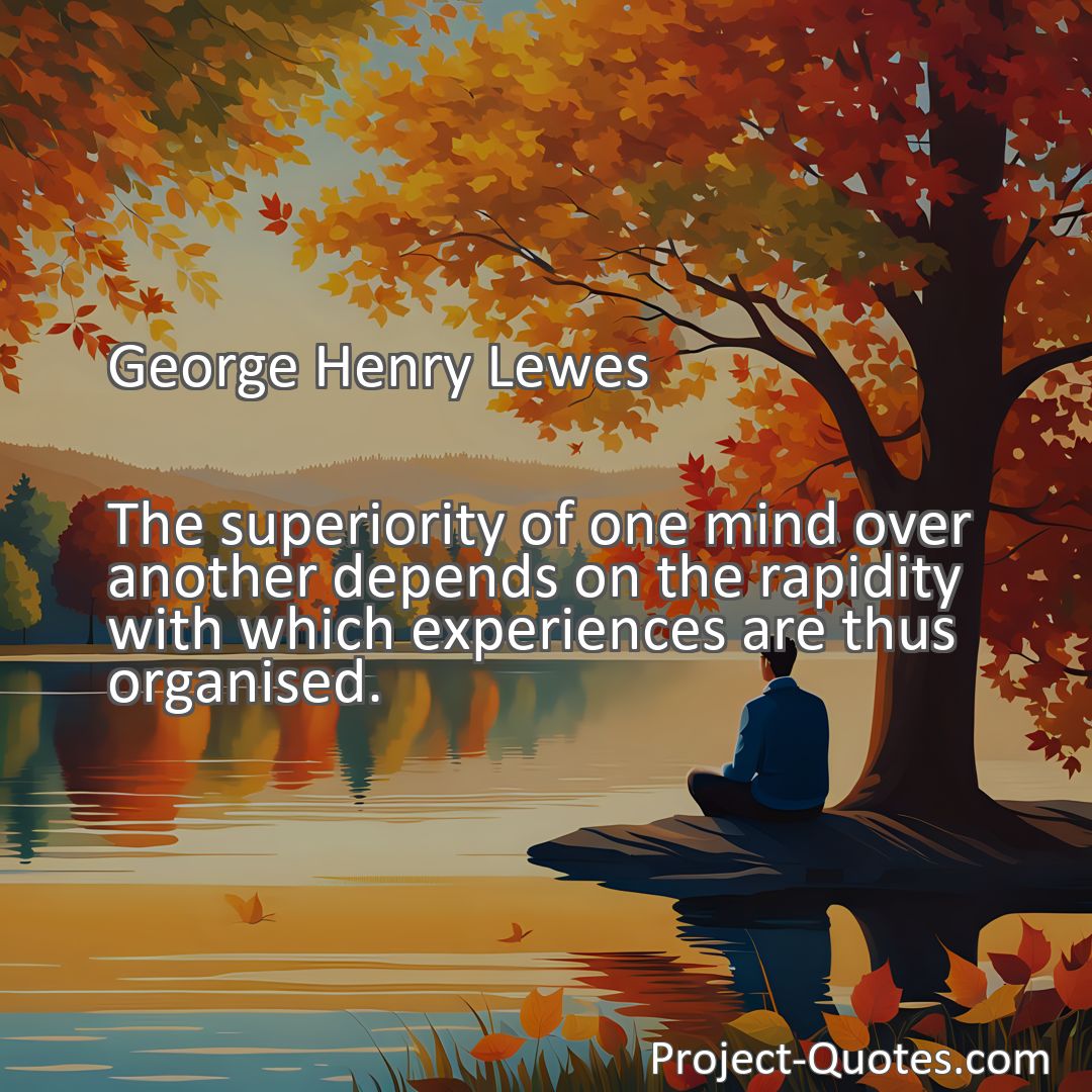 Freely Shareable Quote Image The superiority of one mind over another depends on the rapidity with which experiences are thus organised.