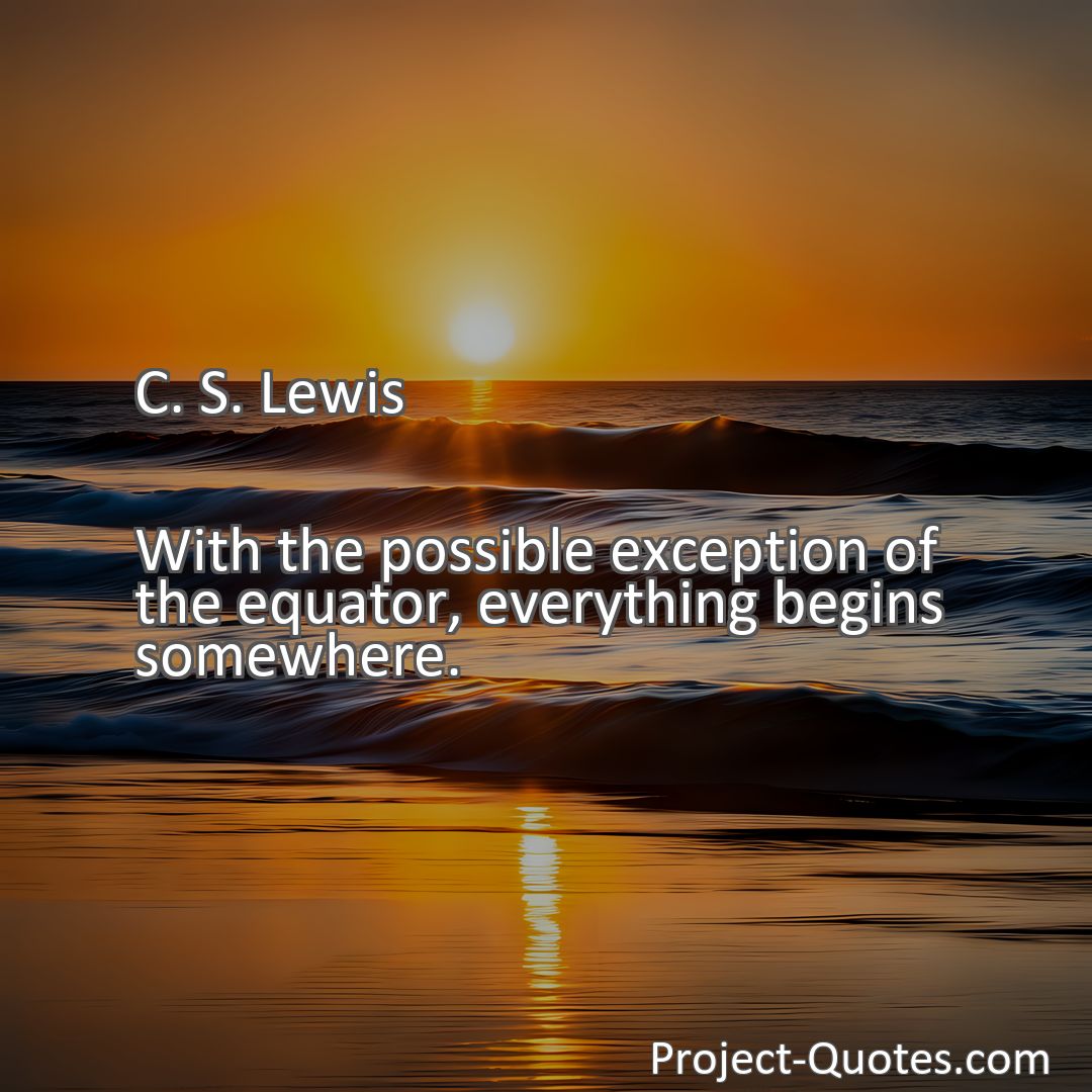 Freely Shareable Quote Image With the possible exception of the equator, everything begins somewhere.