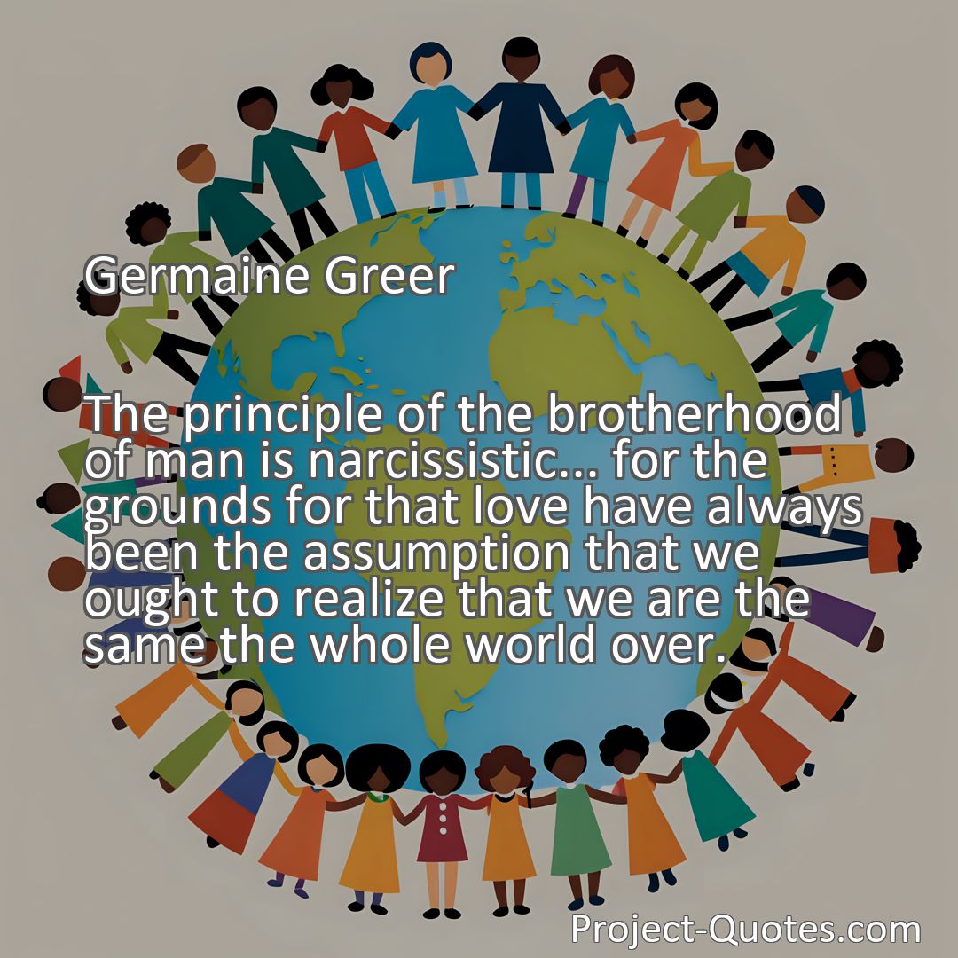 Freely Shareable Quote Image The principle of the brotherhood of man is narcissistic... for the grounds for that love have always been the assumption that we ought to realize that we are the same the whole world over.