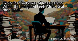 Discover the Power of Imagination: When the Imagined Feels More Real than Reality. Explore how books and art transport us to new worlds and forge connections with fictional characters. Embrace the magic of your imagination while staying grounded in reality. Immerse yourself in the power of imagination.