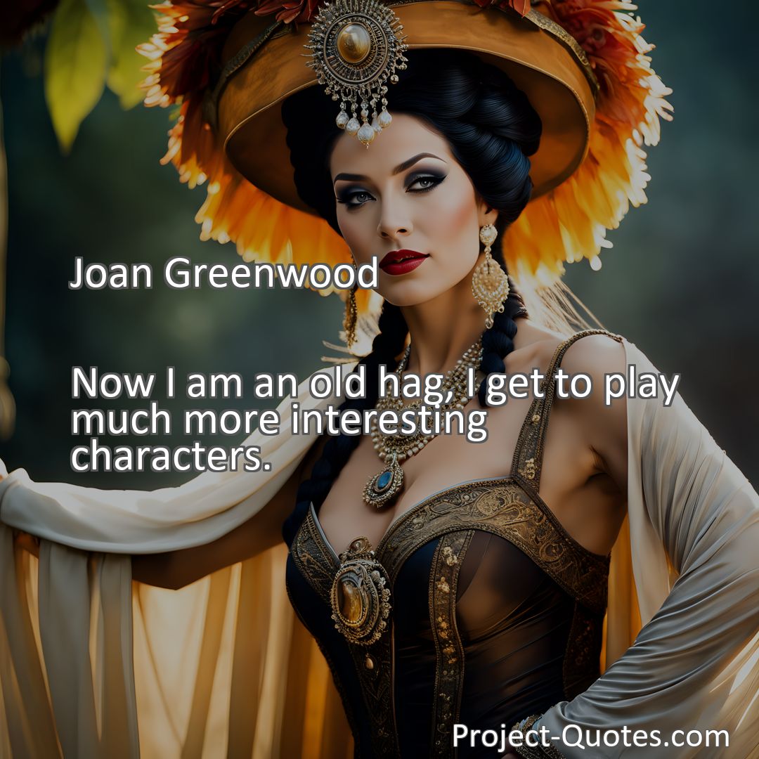 Freely Shareable Quote Image Now I am an old hag, I get to play much more interesting characters.