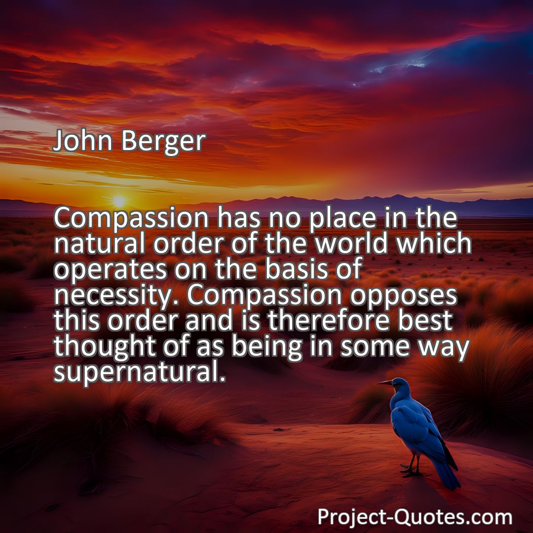 Freely Shareable Quote Image Compassion has no place in the natural order of the world which operates on the basis of necessity. Compassion opposes this order and is therefore best thought of as being in some way supernatural.