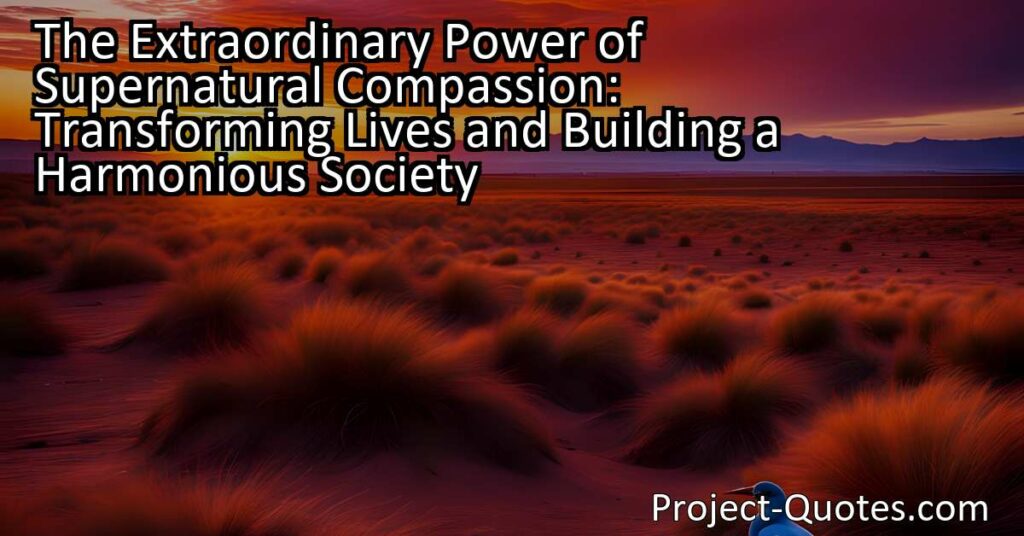 Discover the extraordinary power of supernatural compassion in transforming lives and building a harmonious society. Embrace a force that goes beyond logic and challenges the natural order.