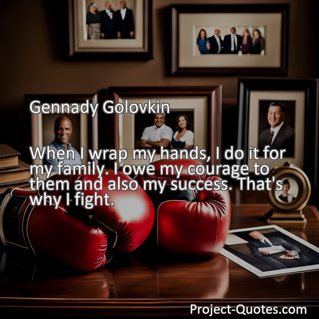 Freely Shareable Quote Image When I wrap my hands, I do it for my family. I owe my courage to them and also my success. That's why I fight.