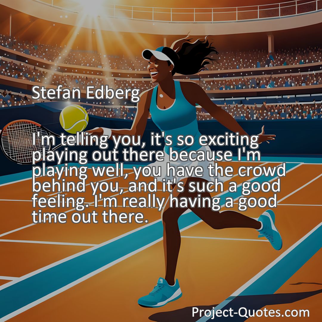 Freely Shareable Quote Image I'm telling you, it's so exciting playing out there because I'm playing well, you have the crowd behind you, and it's such a good feeling. I'm really having a good time out there.
