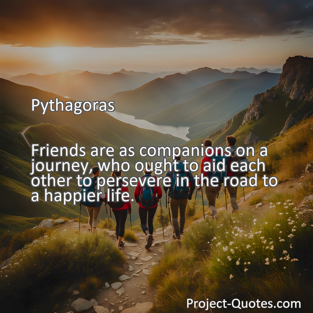 Freely Shareable Quote Image Friends are as companions on a journey, who ought to aid each other to persevere in the road to a happier life.