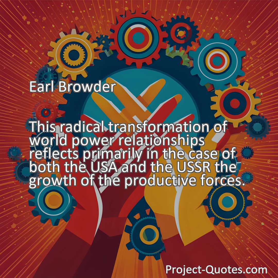 Freely Shareable Quote Image This radical transformation of world power relationships reflects primarily in the case of both the USA and the USSR the growth of the productive forces.