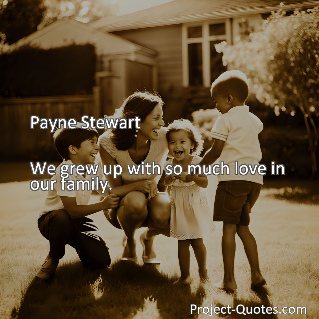 Freely Shareable Quote Image We grew up with so much love in our family.