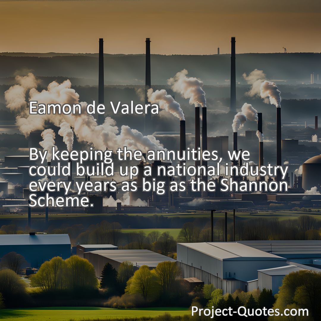 Freely Shareable Quote Image By keeping the annuities, we could build up a national industry every years as big as the Shannon Scheme.