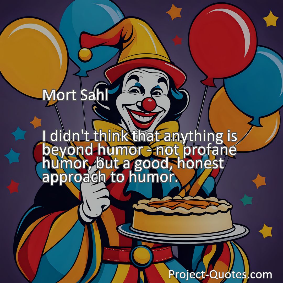 Freely Shareable Quote Image I didn't think that anything is beyond humor - not profane humor, but a good, honest approach to humor.
