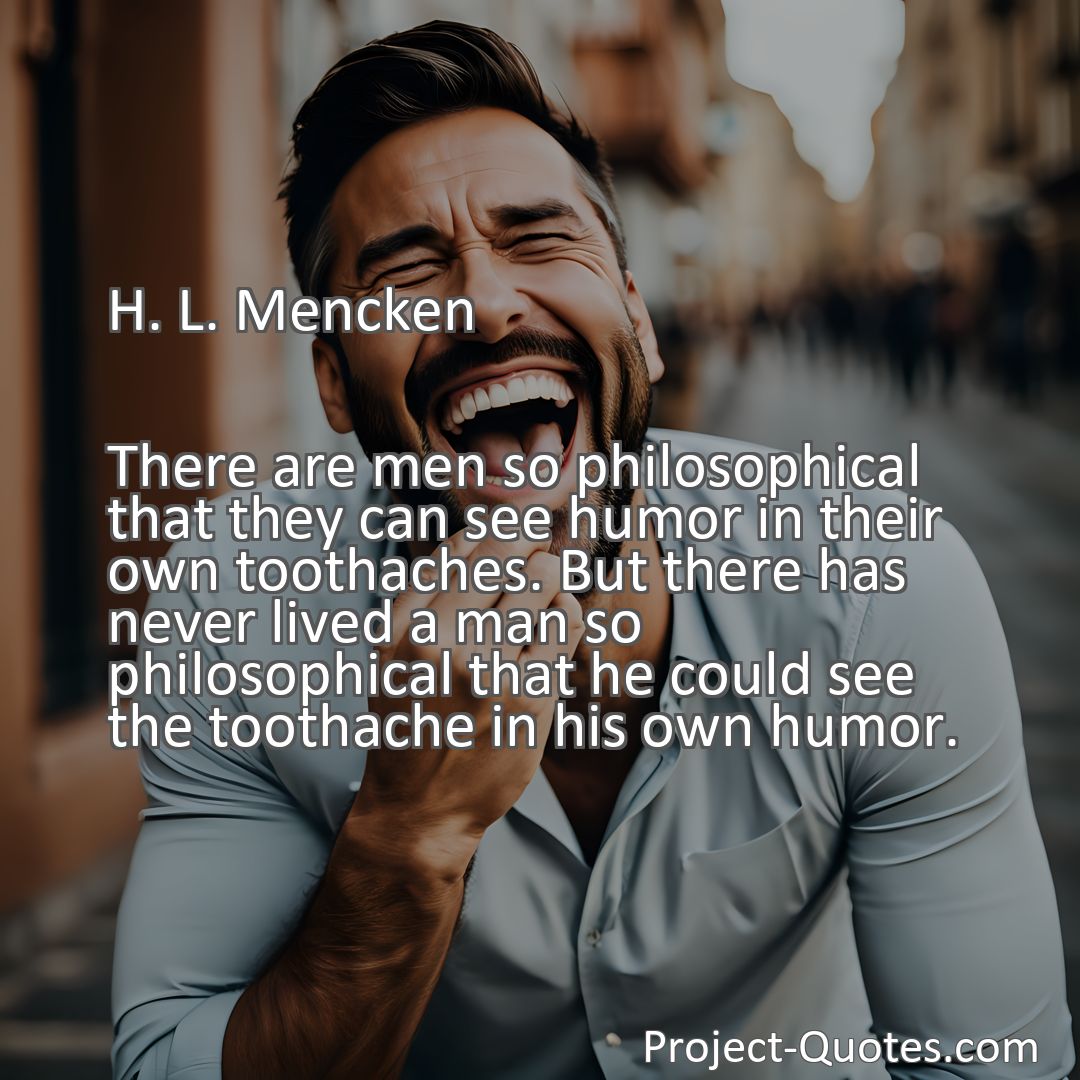 Freely Shareable Quote Image There are men so philosophical that they can see humor in their own toothaches. But there has never lived a man so philosophical that he could see the toothache in his own humor.