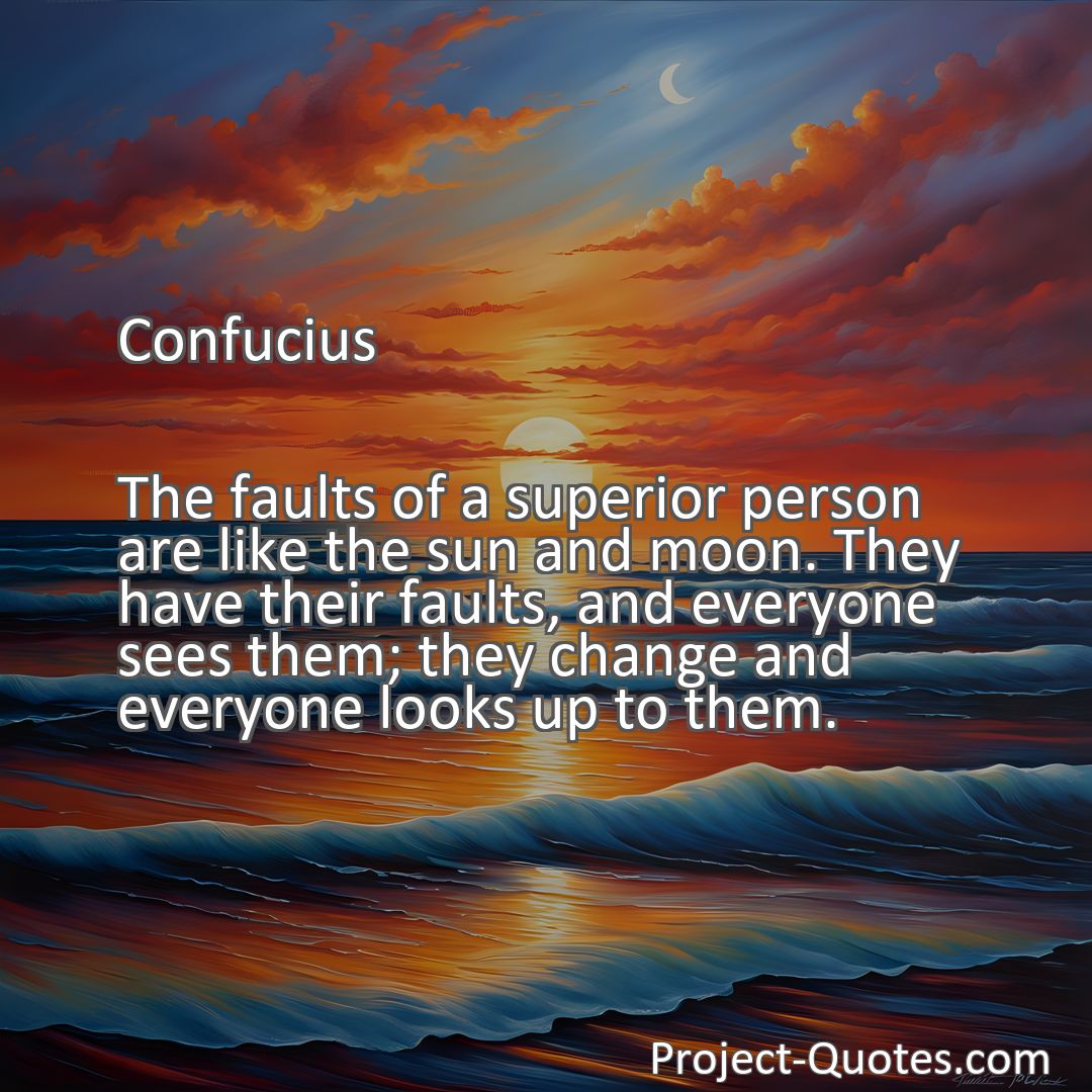 Freely Shareable Quote Image The faults of a superior person are like the sun and moon. They have their faults, and everyone sees them; they change and everyone looks up to them.