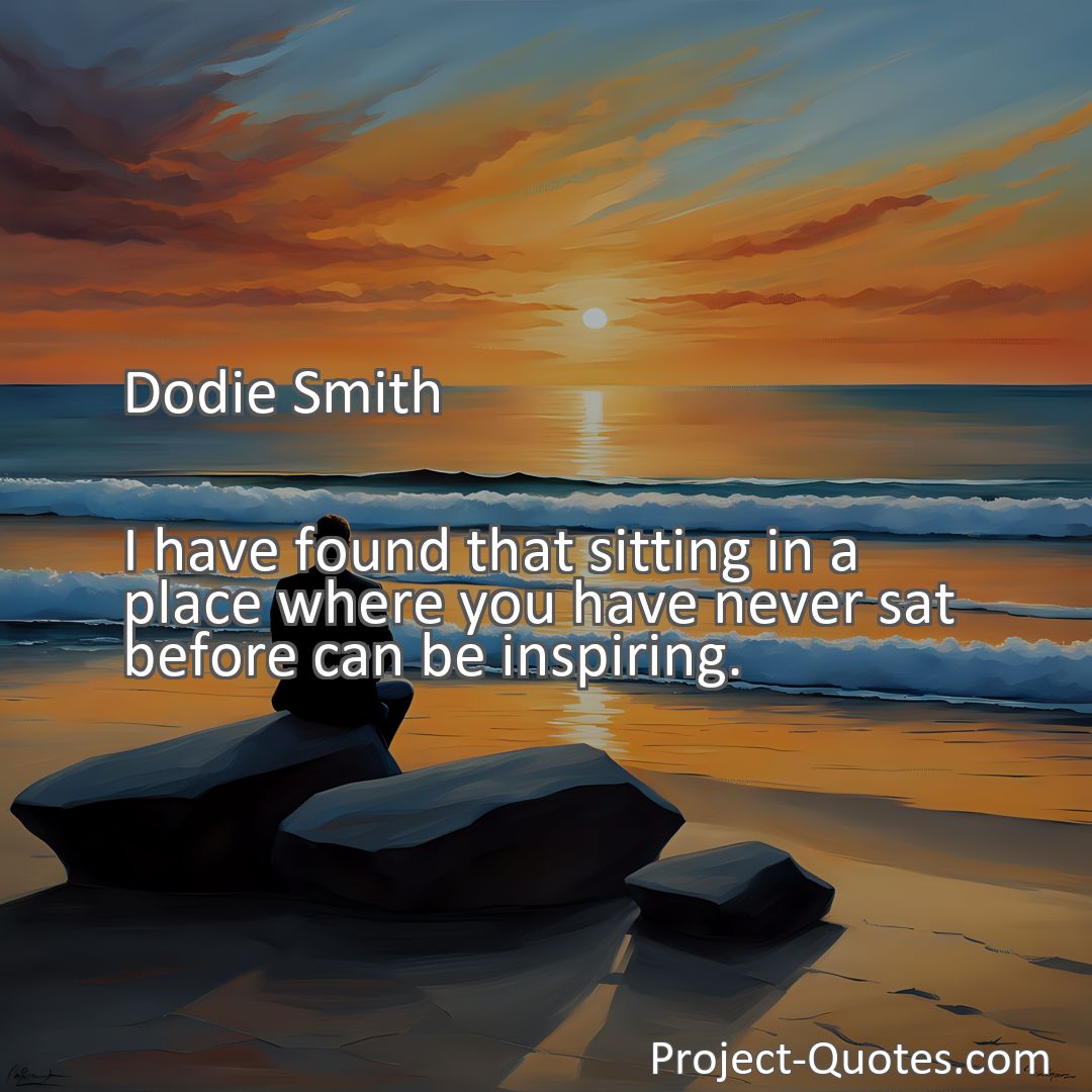 Freely Shareable Quote Image I have found that sitting in a place where you have never sat before can be inspiring.